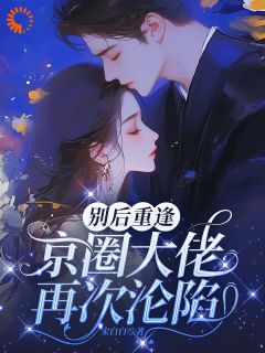 别后重逢，京圈大佬再次沦陷